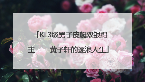 KL3级男子皮艇双银得主——黄子轩的逐浪人生